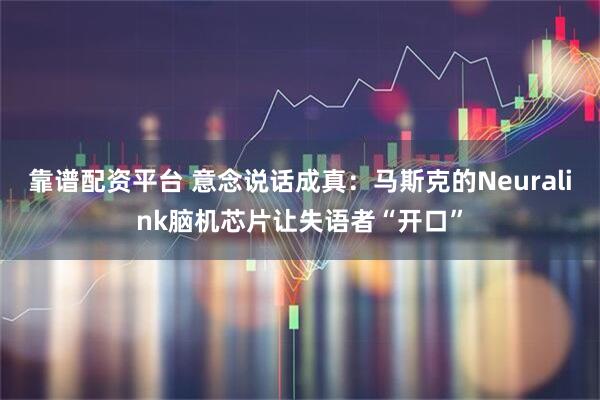 靠谱配资平台 意念说话成真：马斯克的Neuralink脑机芯片让失语者“开口”