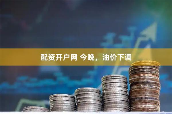 配资开户网 今晚，油价下调