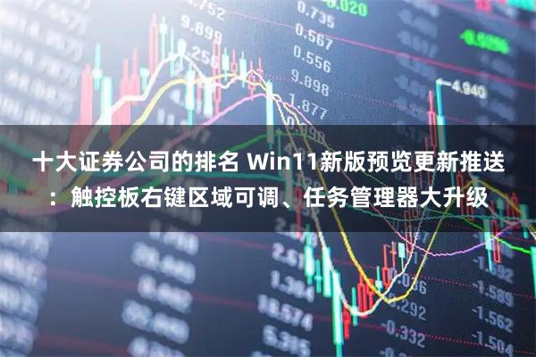十大证券公司的排名 Win11新版预览更新推送：触控板右键区域可调、任务管理器大升级