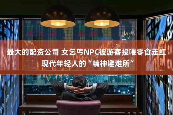 最大的配资公司 女乞丐NPC被游客投喂零食走红 现代年轻人的“精神避难所”